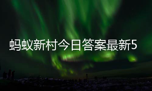 新村新村答案答题答案6日蚂蚁蚂蚁5月今日最新正确